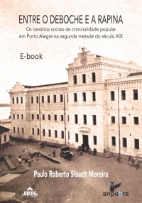 Entre o Deboche e a Rapina - Os cenários sociais da criminalidade popular em Porto Alegre na segunda metade do século XIX  | E-BOOK 